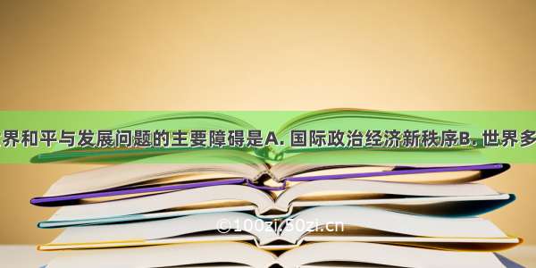 当代解决世界和平与发展问题的主要障碍是A. 国际政治经济新秩序B. 世界多极化发展趋