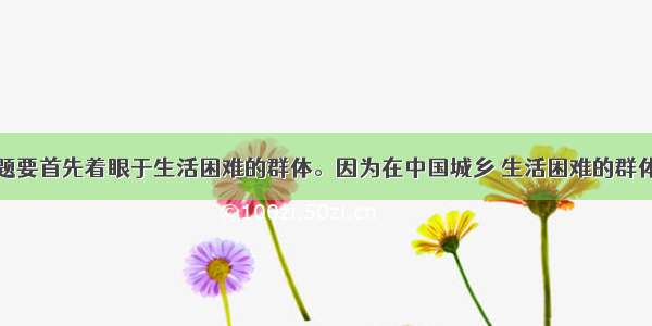 解决民生问题要首先着眼于生活困难的群体。因为在中国城乡 生活困难的群体占有相当大