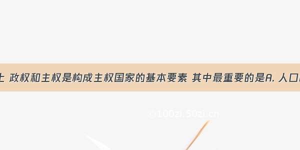 人口 领土 政权和主权是构成主权国家的基本要素 其中最重要的是A. 人口B. 领土C.