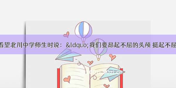 温家宝总理在看望北川中学师生时说：&ldquo;我们要昂起不屈的头颅 挺起不屈的脊梁 为了明