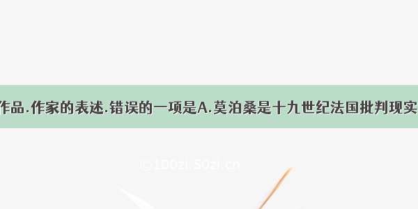 下列各句对作品.作家的表述.错误的一项是A.莫泊桑是十九世纪法国批判现实主义作家.一