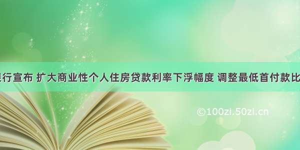 中国人民银行宣布 扩大商业性个人住房贷款利率下浮幅度 调整最低首付款比例。这一调