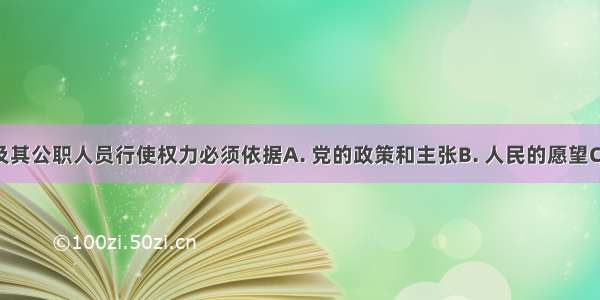 人民政府及其公职人员行使权力必须依据A. 党的政策和主张B. 人民的愿望C. 政府的职