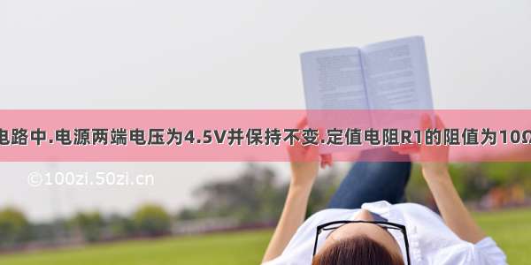 如图所示的电路中.电源两端电压为4.5V并保持不变.定值电阻R1的阻值为10Ω.滑动变阻器