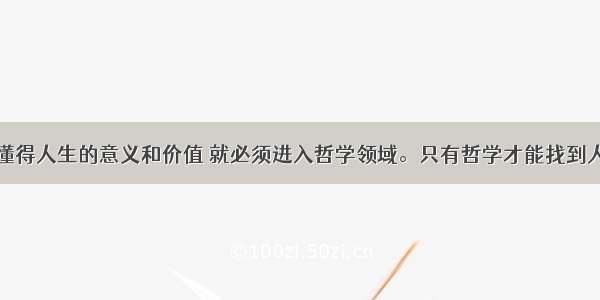 人若要真正懂得人生的意义和价值 就必须进入哲学领域。只有哲学才能找到人在宇宙和社