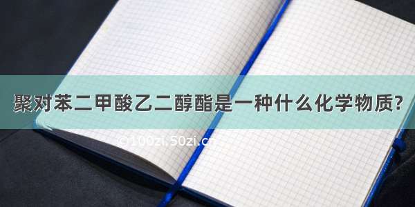 聚对苯二甲酸乙二醇酯是一种什么化学物质?