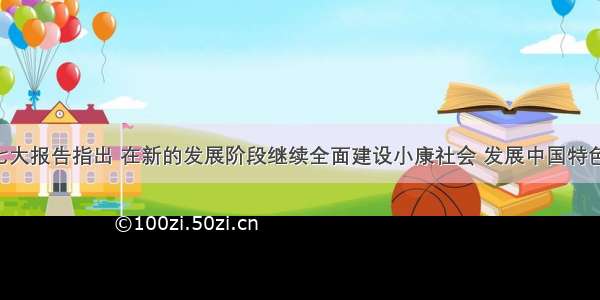 单选题十七大报告指出 在新的发展阶段继续全面建设小康社会 发展中国特色社会主义 