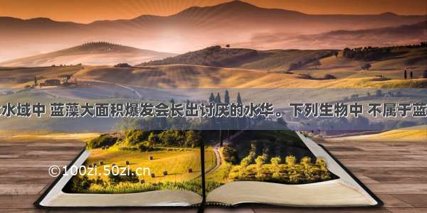 单选题淡水水域中 蓝藻大面积爆发会长出讨厌的水华。下列生物中 不属于蓝藻的是A.蓝