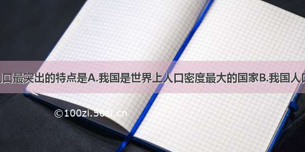 单选题我国人口最突出的特点是A.我国是世界上人口密度最大的国家B.我国人口出生率高 死