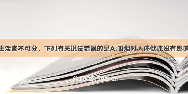 化学与人类生活密不可分．下列有关说法错误的是A.吸烟对人体健康没有影响 因为香烟的