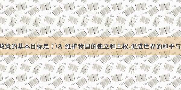 我国外交政策的基本目标是 ( )A．维护我国的独立和主权.促进世界的和平与发展B．维