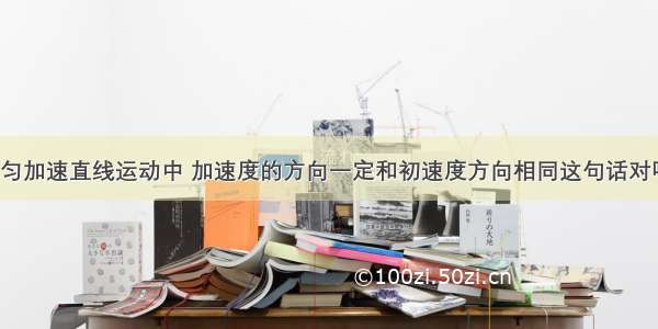 在匀加速直线运动中 加速度的方向一定和初速度方向相同这句话对吗?