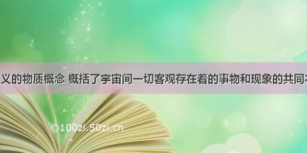 辩证唯物主义的物质概念 概括了宇宙间一切客观存在着的事物和现象的共同本质 这一共