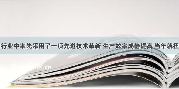 某企业在同行业中率先采用了一项先进技术革新 生产效率成倍提高 当年就扭亏为盈。这