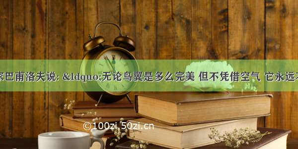 著名的科学家巴甫洛夫说: “无论鸟翼是多么完美 但不凭借空气 它永远不会飞翔高空