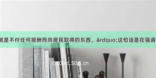 “所谓税收就是不付任何报酬而向居民取得的东西。”这句话是在强调税收的A. 强制性B.