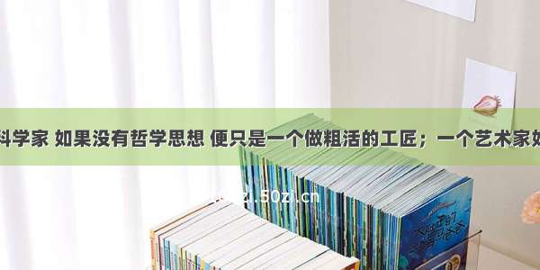 “一个科学家 如果没有哲学思想 便只是一个做粗活的工匠；一个艺术家如果没有哲学思