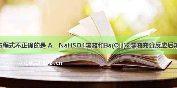 下列离子方程式不正确的是 A．NaHSO4溶液和Ba(OH)2溶液充分反应后溶液呈中性: