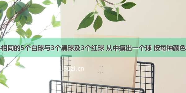 袋中有大小相同的5个白球与3个黑球及3个红球 从中摸出一个球 按每种颜色可有多少个