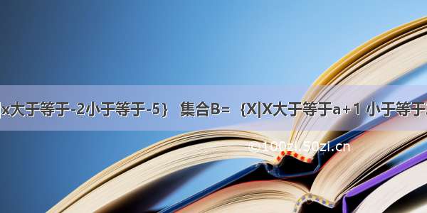 集合A=｛x|x大于等于-2小于等于-5｝ 集合B=｛X|X大于等于a+1 小于等于2a-1｝ （我