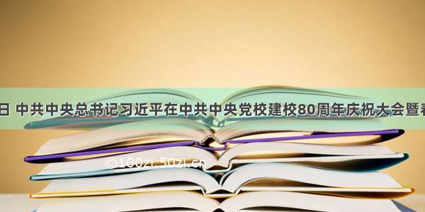 3月1日 中共中央总书记习近平在中共中央党校建校80周年庆祝大会暨春季学