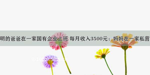 高三学生小明的爸爸在一家国有企业上班 每月收入3500元；妈妈在一家私营企业上班 每