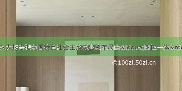 适应时代要求 党的十八大报告把中国特色社会主义事业总布局由“四位一体”拓展为“五