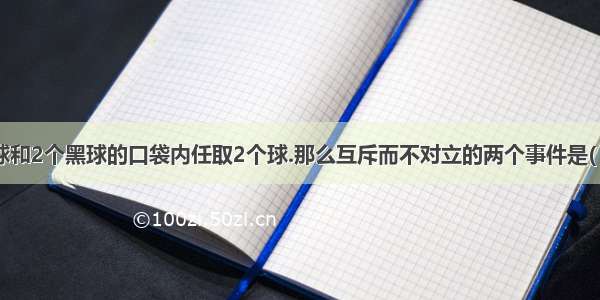 从装有2个红球和2个黑球的口袋内任取2个球.那么互斥而不对立的两个事件是( )A．“至少有