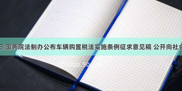 1月15日 国务院法制办公布车辆购置税法实施条例征求意见稿 公开向社会各界征