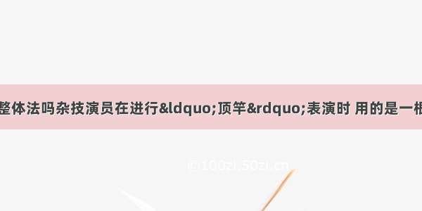 加速度不同可以用整体法吗杂技演员在进行“顶竿”表演时 用的是一根质量可忽略不计的