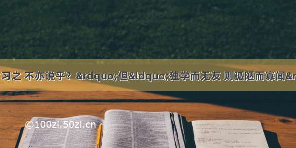 孔子曰：&ldquo;学而时习之 不亦说乎？&rdquo;但&ldquo;独学而无友 则孤陋而寡闻&rdquo;。上述引文寓意与