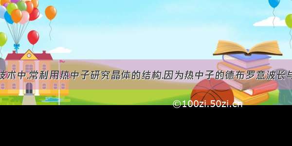 在中子衍射技术中.常利用热中子研究晶体的结构.因为热中子的德布罗意波长与晶体中原子