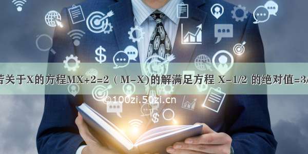 若关于X的方程MX+2=2（M-X)的解满足方程 X-1/2 的绝对值=3/2