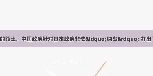 钓鱼岛是中国固有的领土。中国政府针对日本政府非法“购岛” 打出了一套组合拳:发表