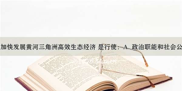 国务院决定加快发展黄河三角洲高效生态经济 是行使：A. 政治职能和社会公共服务职能