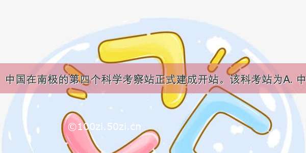 2月8日 中国在南极的第四个科学考察站正式建成开站。该科考站为A. 中山站B. 