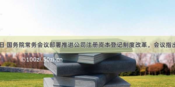 10月25日 国务院常务会议部署推进公司注册资本登记制度改革。会议指出 除法律