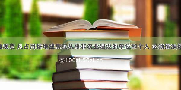 国务院明确规定 凡占用耕地建房或从事非农业建设的单位和个人 必须缴纳耕地占用税。