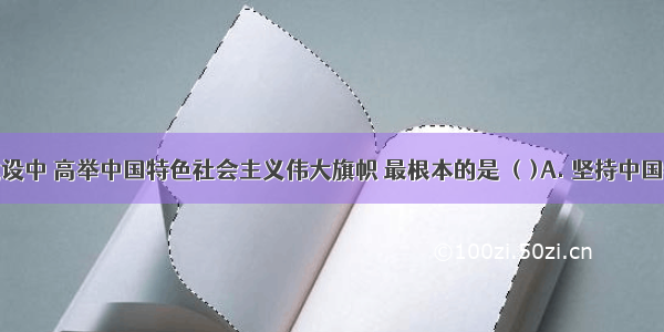 在文化建设中 高举中国特色社会主义伟大旗帜 最根本的是 （)A. 坚持中国特色社会