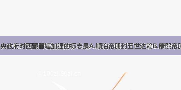 单选题清朝中央政府对西藏管辖加强的标志是A.顺治帝册封五世达赖B.康熙帝册封五世班禅C