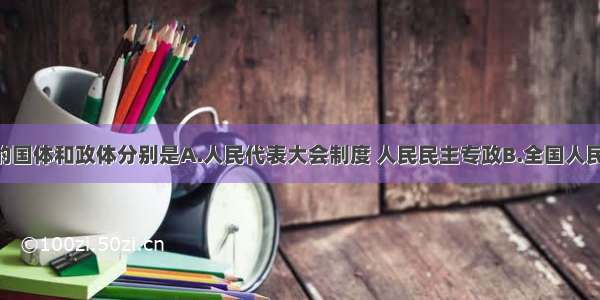 单选题我国的国体和政体分别是A.人民代表大会制度 人民民主专政B.全国人民代表大会 民