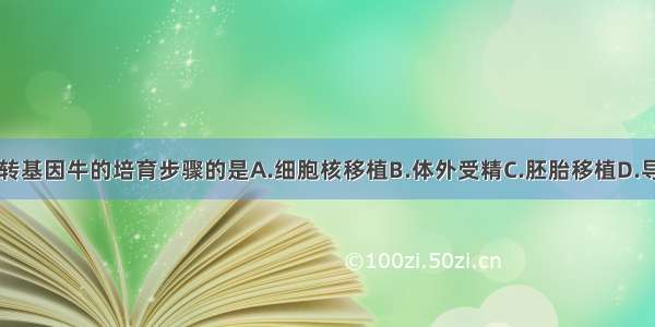 下列不属于转基因牛的培育步骤的是A.细胞核移植B.体外受精C.胚胎移植D.导入外源基因