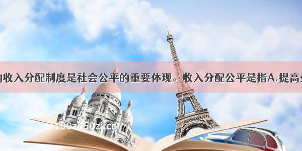 单选题合理的收入分配制度是社会公平的重要体现。收入分配公平是指A.提高劳动者最低工