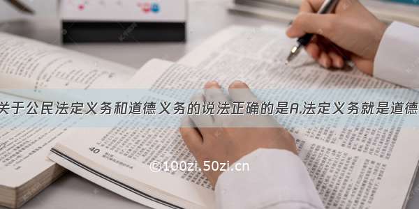 单选题下列关于公民法定义务和道德义务的说法正确的是A.法定义务就是道德义务 两者是