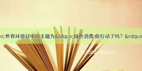 “六?五”世界环境日中国主题为“绿色消费 你行动了吗？”．旨在强调绿色消费