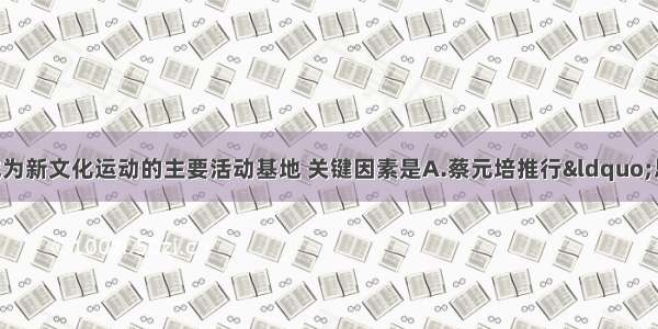 单选题北京大学成为新文化运动的主要活动基地 关键因素是A.蔡元培推行“思想自由” 