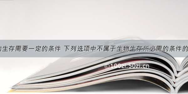 单选题生物的生存需要一定的条件 下列选项中不属于生物生存所必需的条件的是A.空气B.适