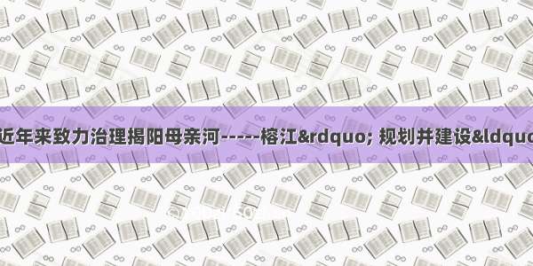 （揭阳市委 市政府近年来致力治理揭阳母亲河-----榕江” 规划并建设“二河四岸” 