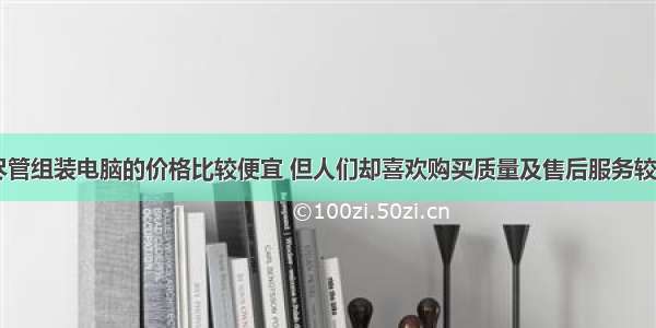 在市场上 尽管组装电脑的价格比较便宜 但人们却喜欢购买质量及售后服务较好的品牌电