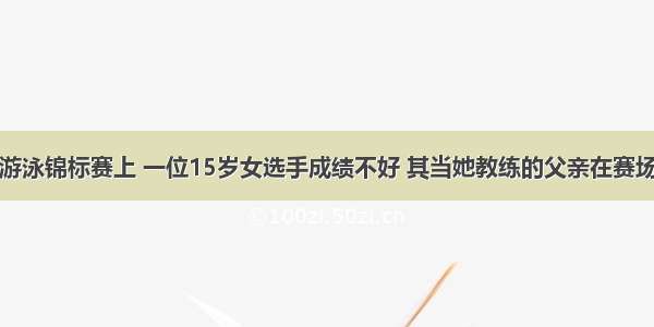 在澳大利亚游泳锦标赛上 一位15岁女选手成绩不好 其当她教练的父亲在赛场休息室当众